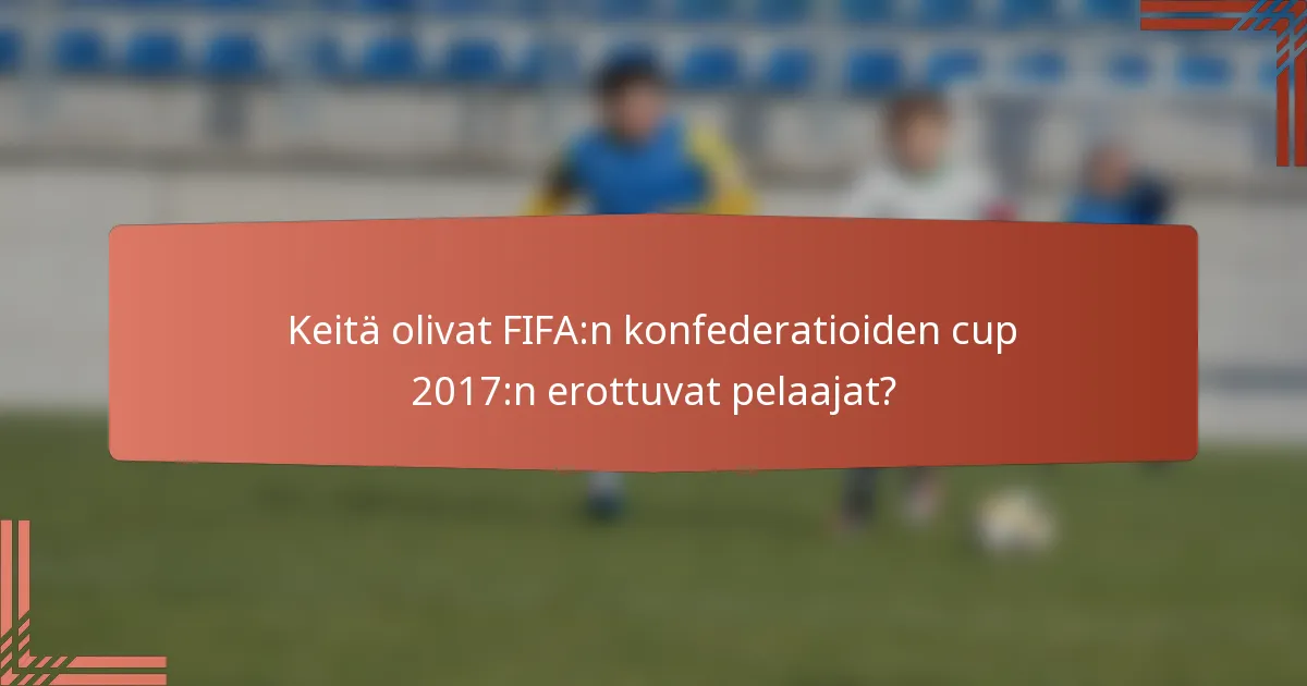 Keitä olivat FIFA:n konfederatioiden cup 2017:n erottuvat pelaajat?