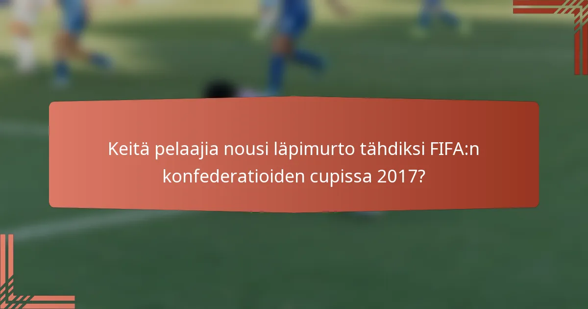 Keitä pelaajia nousi läpimurto tähdiksi FIFA:n konfederatioiden cupissa 2017?