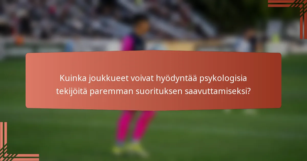 Kuinka joukkueet voivat hyödyntää psykologisia tekijöitä paremman suorituksen saavuttamiseksi?