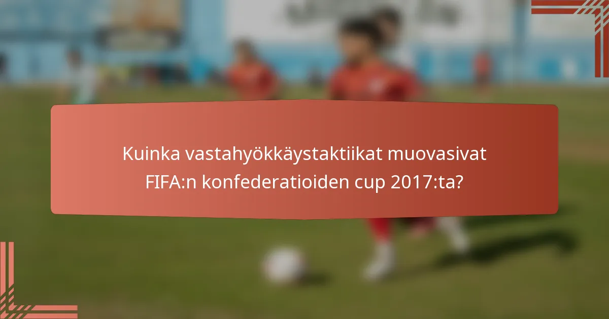 Kuinka vastahyökkäystaktiikat muovasivat FIFA:n konfederatioiden cup 2017:ta?