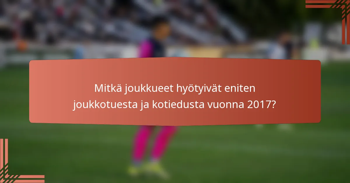 Mitkä joukkueet hyötyivät eniten joukkotuesta ja kotiedusta vuonna 2017?