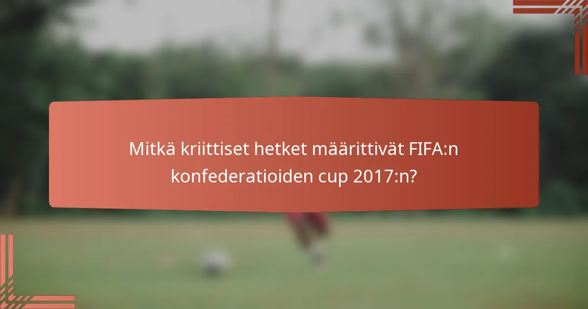 Mitkä kriittiset hetket määrittivät FIFA:n konfederatioiden cup 2017:n?