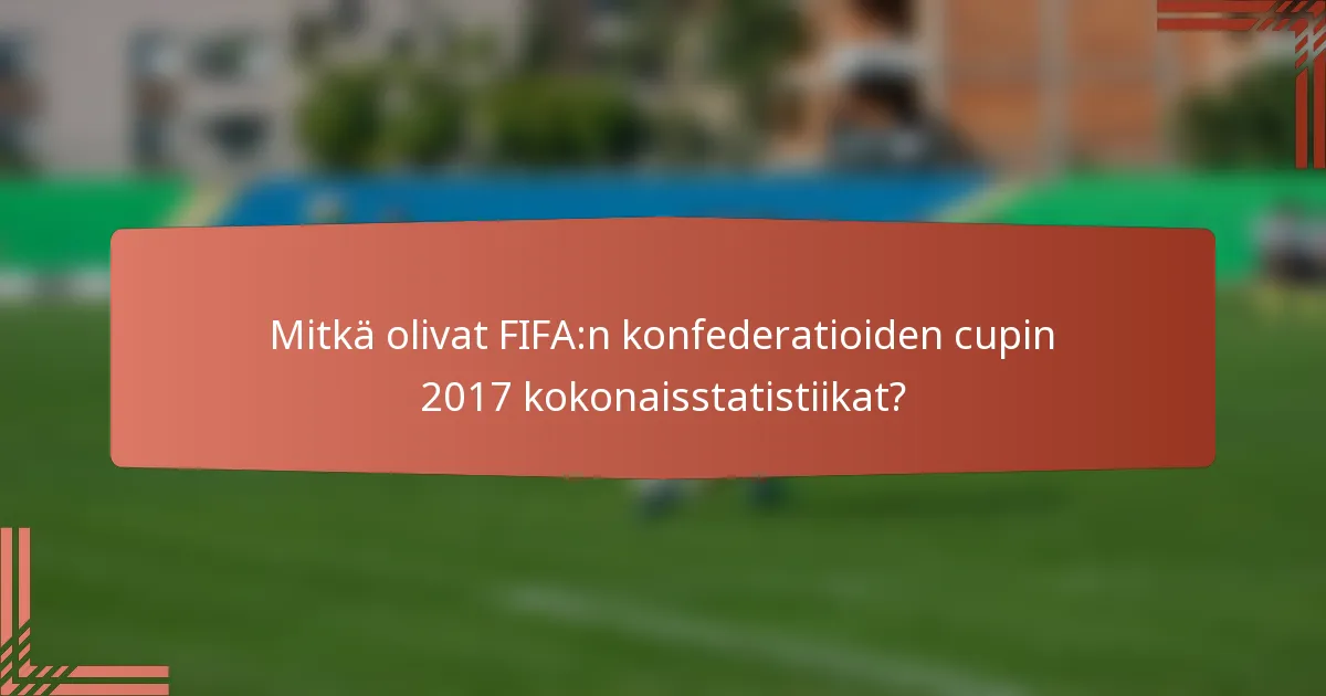 Mitkä olivat FIFA:n konfederatioiden cupin 2017 kokonaisstatistiikat?