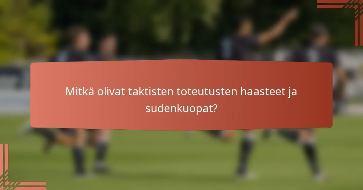 Mitkä olivat taktisten toteutusten haasteet ja sudenkuopat?
