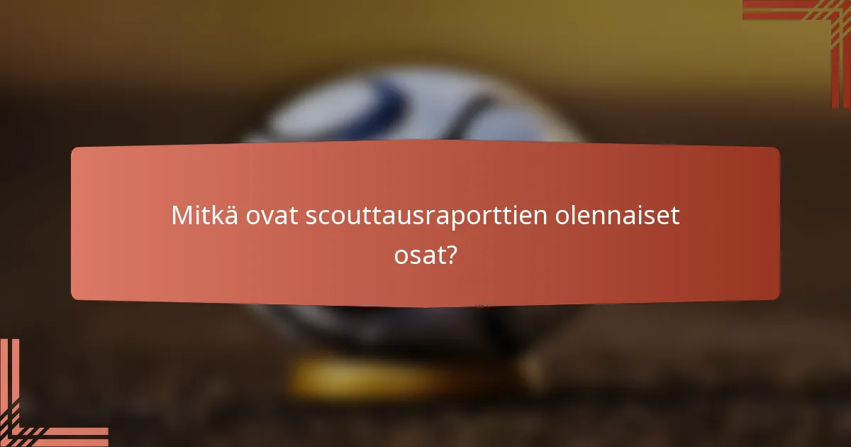 Mitkä ovat scouttausraporttien olennaiset osat?