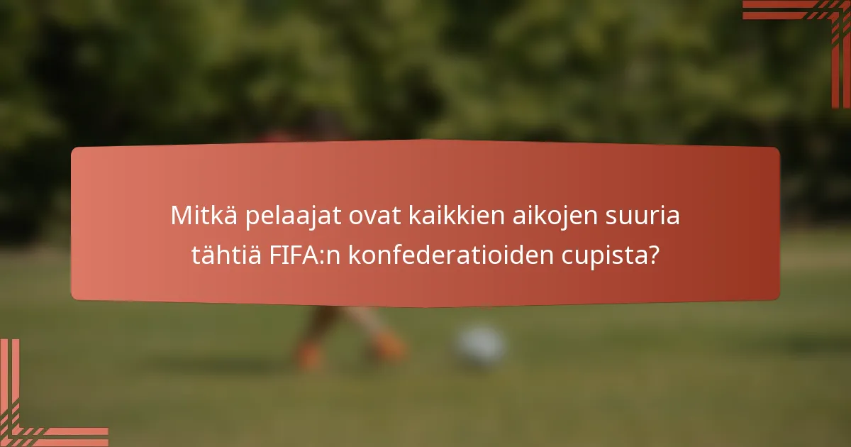Mitkä pelaajat ovat kaikkien aikojen suuria tähtiä FIFA:n konfederatioiden cupista?