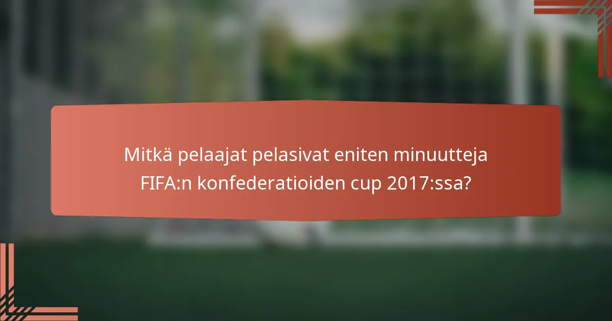 Mitkä pelaajat pelasivat eniten minuutteja FIFA:n konfederatioiden cup 2017:ssa?