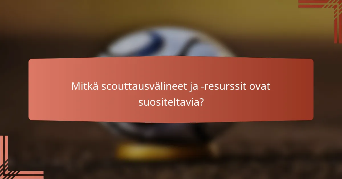 Mitkä scouttausvälineet ja -resurssit ovat suositeltavia?