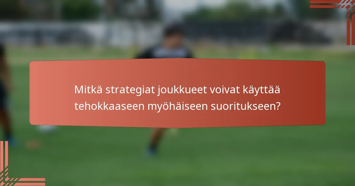 Mitkä strategiat joukkueet voivat käyttää tehokkaaseen myöhäiseen suoritukseen?