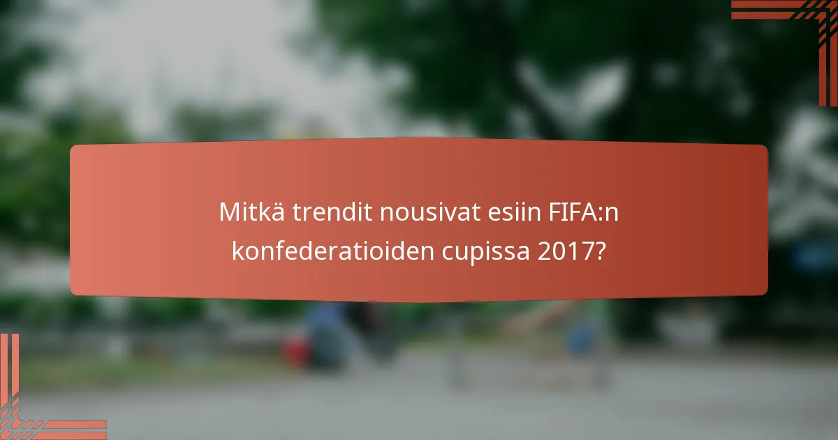 Mitkä trendit nousivat esiin FIFA:n konfederatioiden cupissa 2017?